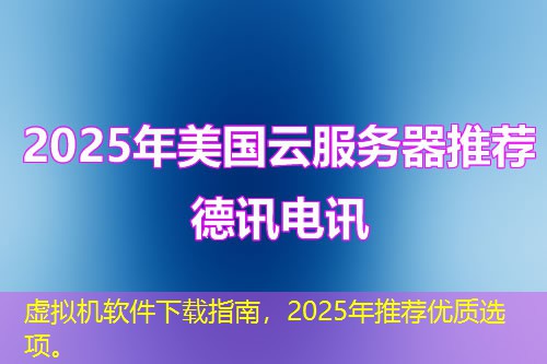虛擬機(jī)軟件下載指南，2025年推薦優(yōu)質(zhì)選項(xiàng)。