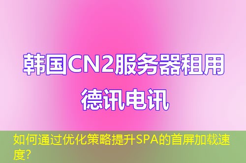 如何通過優(yōu)化策略提升SPA的首屏加載速度？
