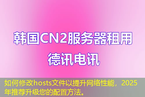 如何修改hosts文件以提升網(wǎng)絡(luò)性能，2025年推薦升級您的配置方法。