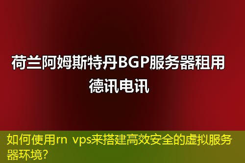 如何使用rn vps來搭建高效安全的虛擬服務(wù)器環(huán)境？
