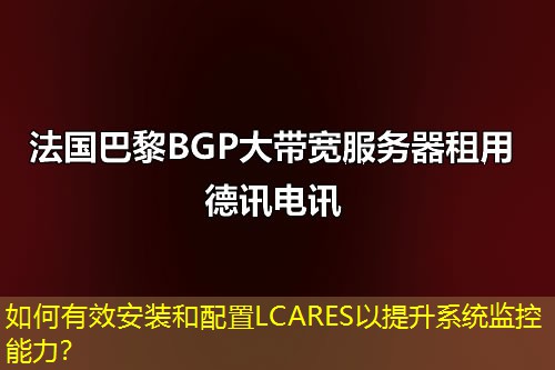 如何有效安裝和配置LCARES以提升系統(tǒng)監(jiān)控能力？