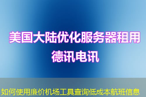 如何使用廉價機場工具查詢低成本航班信息