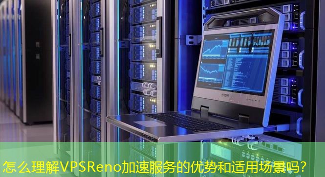 怎么理解VPSReno加速服務(wù)的優(yōu)勢(shì)和適用場(chǎng)景嗎？