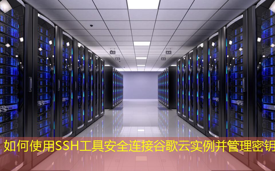 如何使用SSH工具安全連接谷歌云實例并管理密鑰