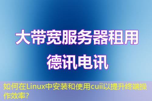 如何在Linux中安裝和使用cuii以提升終端操作效率？