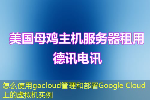 怎么使用gacloud管理和部署Google Cloud上的虛擬機(jī)實(shí)例