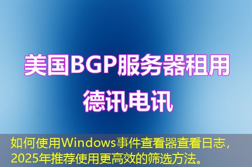 如何使用Windows事件查看器查看日志，2025年推薦使用更高效的篩選方法。