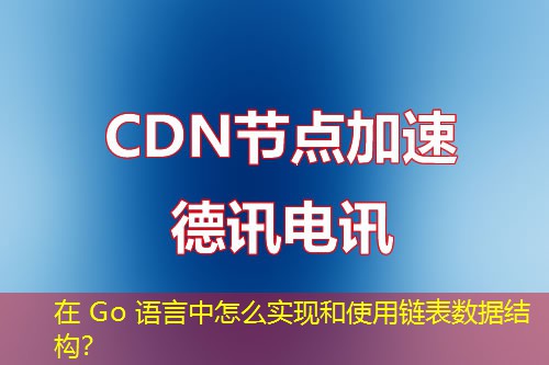 在 Go 語言中怎么實現(xiàn)和使用鏈表數(shù)據(jù)結構？