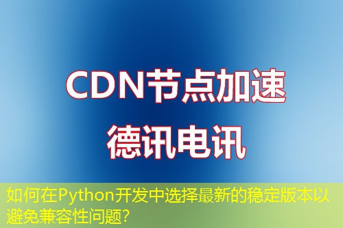 如何在Python開發(fā)中選擇最新的穩(wěn)定版本以避免兼容性問題？