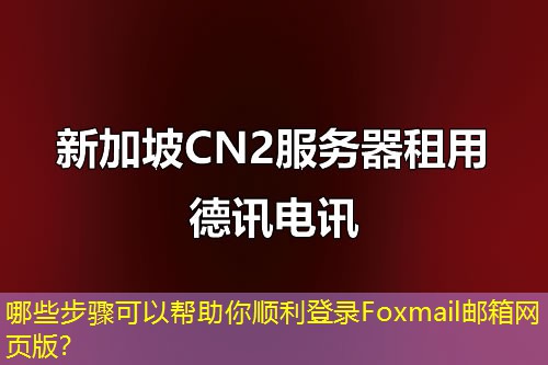 哪些步驟可以幫助你順利登錄Foxmail郵箱網(wǎng)頁版？
