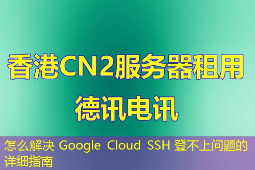 怎么解決 Google Cloud SSH 登不上問題的詳細(xì)指南