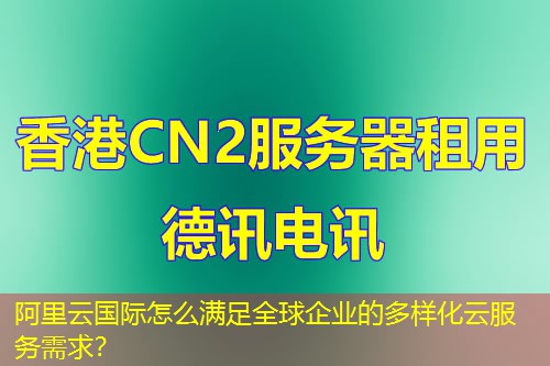 阿里云國際怎么滿足全球企業(yè)的多樣化云服務(wù)需求？
