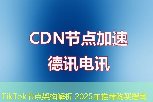 TikTok節(jié)點(diǎn)架構(gòu)解析 2025年推薦購買指南