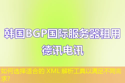 如何選擇適合的 XML 解析工具以滿足不同需求？