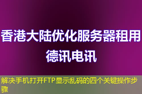 解決手機(jī)打開(kāi)FTP顯示亂碼的四個(gè)關(guān)鍵操作步驟