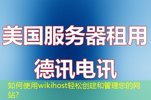 如何使用wikihost輕松創(chuàng)建和管理您的網(wǎng)站？