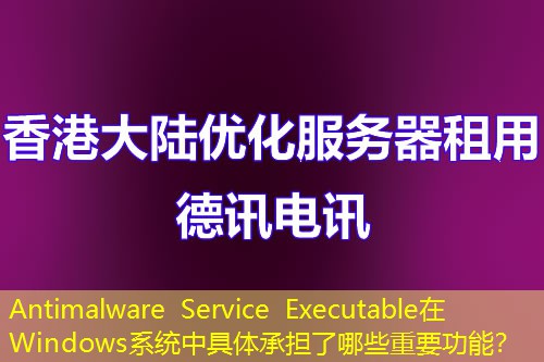 Antimalware Service Executable在Windows系統(tǒng)中具體承擔了哪些重要功能？