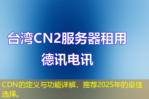 CDN的定義與功能詳解，推薦2025年的最佳選擇。