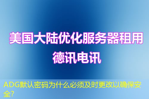 ADG默認(rèn)密碼為什么必須及時(shí)更改以確保安全？